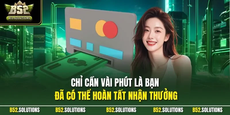 Chỉ cần vài phút là bạn đã có thể hoàn tất nhận thưởng