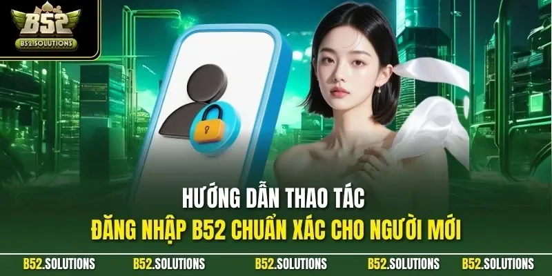Hướng dẫn thao tác đăng nhập B52 chuẩn xác cho người mới