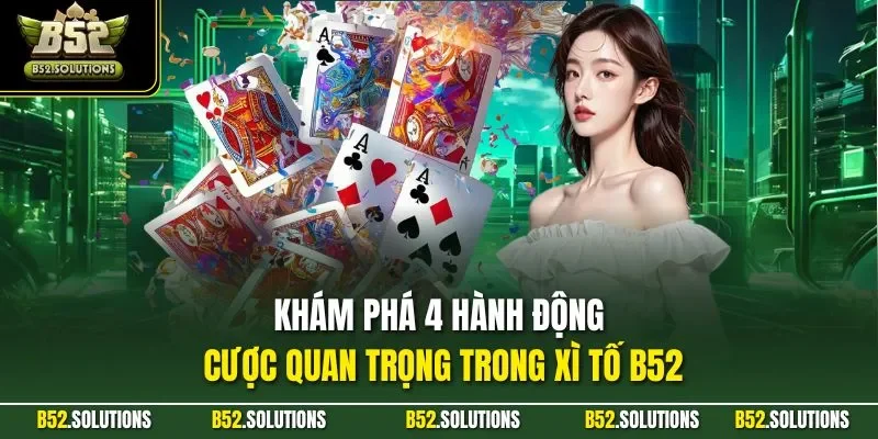 Khám phá 4 hành động cược quan trọng trong xì tố B52