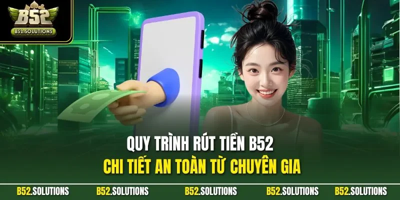 Quy trình rút tiền B52 chi tiết an toàn từ chuyên gia