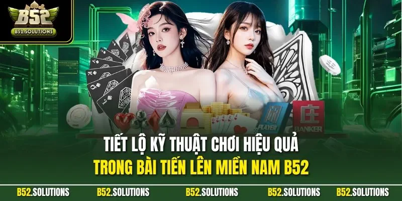 Tiết lộ kỹ thuật chơi hiệu quả trong bài tiến lên miền Nam B52 